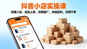 2025抖音小店实操课,店铺入驻、选品上架、动销推广,快速盈利,日销千单-识享社