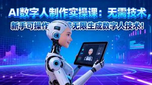 AI数字人制作实操课：无需技术，新手可操作，免费无限生成数字人技术！-识享社