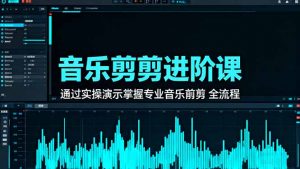 音乐剪辑进阶课:通过实操演示掌握专业的音乐剪辑全流程技能-识享社