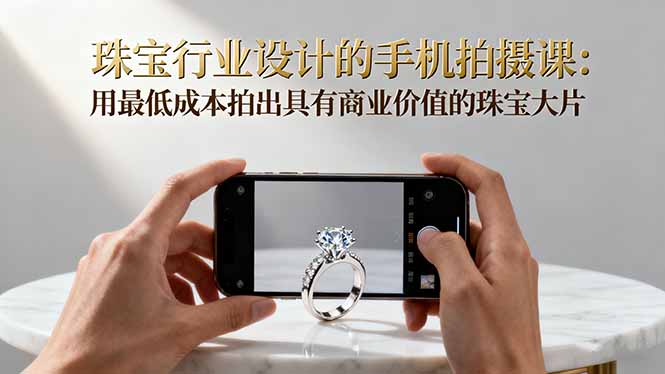 珠宝行业设计的手机拍摄课：用最低成本拍出具有商业价值的珠宝大片！ - 识享社-识享社