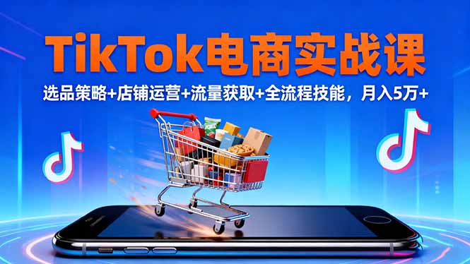 TikTok电商实战课10月，选品策略+店铺运营+流量获取+全流程技能，月入5万+ - 识享社-识享社