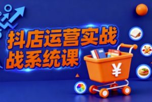 抖音小店全流程实操课，助创业者商家系统掌握抖店运营精髓-识享社