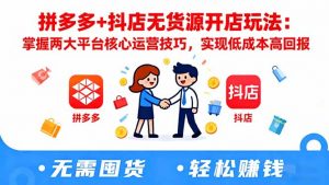拼多多+抖店无货源开店玩法：掌握两大平台核心运营技巧，实现低成本高回报-识享社