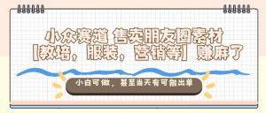 小众赛道售卖朋友圈素材【教培,服装,营销等】賺麻了,小白可做,甚至当天有可能出单-识享社