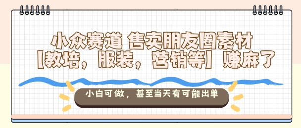小众赛道售卖朋友圈素材【教培,服装,营销等】賺麻了,小白可做,甚至当天有可能出单 - 识享社-识享社