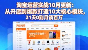 淘宝运营实战10月更新：从开店到爆款打造10大核心模块，21天0到月销百万-识享社