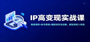 IP高变现实战课：赛道调研+账号搭建+爆款创作全攻略，解锁高收入布局-识享社