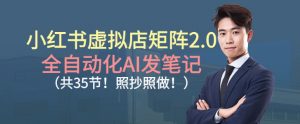 小红书虚拟店矩阵2.0,全自动化AI发笔记,照抄照做(共35节)-识享社