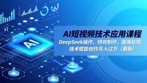 AI短视频技术应用课程，DeepSeek操作、特效制作、图像处理，技术赋能创作月入过万(更新-识享社