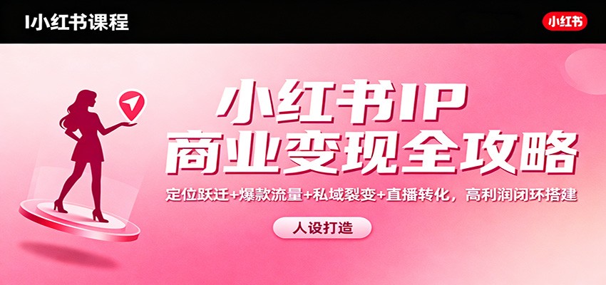 小红书IP商业变现全攻略：定位跃迁+爆款流量+私域裂变+直播转化，高利润闭环搭建 - 识享社-识享社