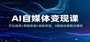 AI自媒体变现课：平台选择+剪映实操+低粉变现，0基础也能稳定赚钱-识享社