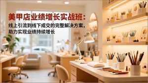 美甲店业绩增长实战班:线上引流到线下成交的完整解决方案,助力实现业绩持续增长-识享社