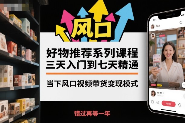 好物推荐系列课程,三天入门到七天精通,当下风口视频带货变现模式 - 识享社-识享社