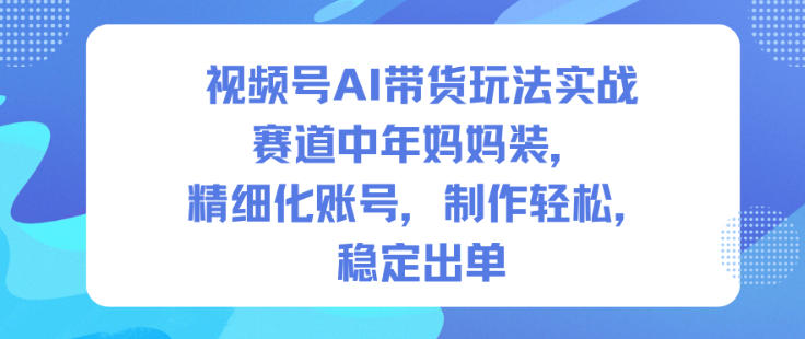 视频号AI带货玩法实战,赛道中年妈妈装,精细化账号,制作轻松,稳定出单 - 识享社-识享社