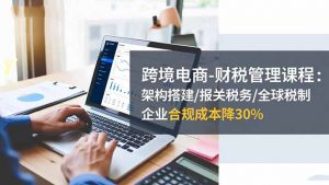 跨境电商-财税管理课程：架构搭建/报关税务/全球税制，企业合规成本降30%-识享社