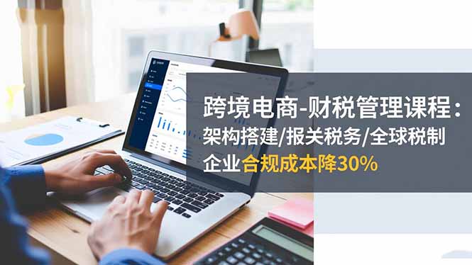 跨境电商-财税管理课程：架构搭建/报关税务/全球税制，企业合规成本降30% - 识享社-识享社