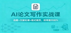 AI论文写作实战课：选题+文献处理+格式规范，效率提升80%-识享社