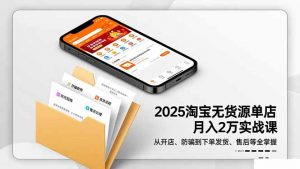 2025淘宝无货源单店月入2万-更11月：从开店、防骗到下单发货、售后全掌握-识享社