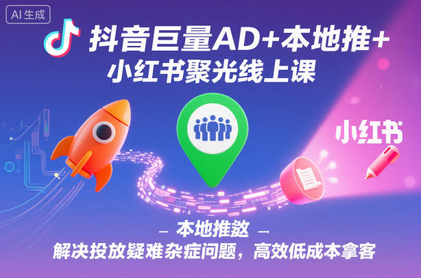 抖音巨量AD+本地推+小红书聚光线上课，解决投放疑难杂症问题，高效低成本拿客 - 识享社-识享社