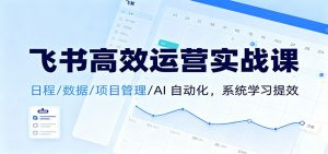飞书高效运营实战课:日程/数据/项目管理/AI 自动化,系统学习提效-识享社