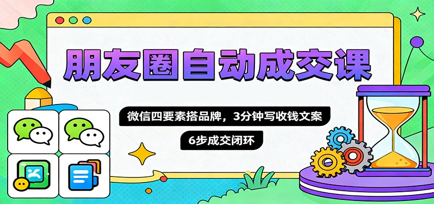 朋友圈自动成交课,微信四要素搭品牌,3分钟写收钱文案,6步成交闭环 - 识享社-识享社