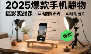 2025爆款手机静物摄影实战课，从构图到布光，不用贵设备，AI辅助出片-识享社