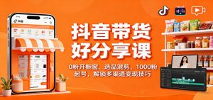 抖音带货好物分享课：0粉开橱窗、选品混剪、1000粉起号，解锁多渠道变现技巧-识享社