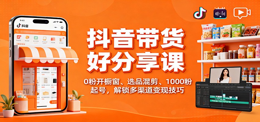 抖音带货好物分享课:0粉开橱窗、选品混剪、1000粉起号,解锁多渠道变现技巧 - 识享社-识享社