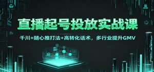 直播起号投放实战课：千川+随心推打法+高转化话术，多行业提升GMV-识享社