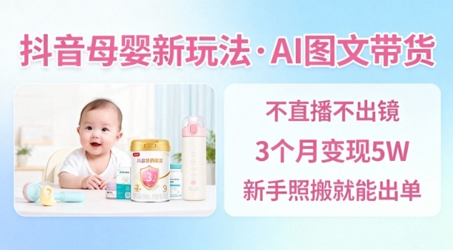 抖音母婴赛道新玩法,AI图文带货,不用直播,3个月变现5W,新手照搬就能出单 - 识享社-识享社