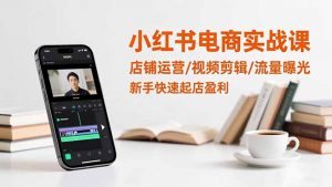 小红书电商实战课：店铺运营/视频剪辑/流量曝光，新手快速起店盈利-识享社