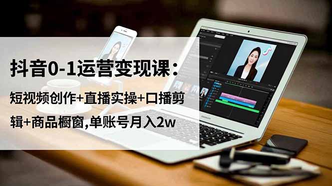 抖音0-1运营变现课:短视频创作+直播实操+口播剪辑+商品橱窗,单账号月入2w - 识享社-识享社