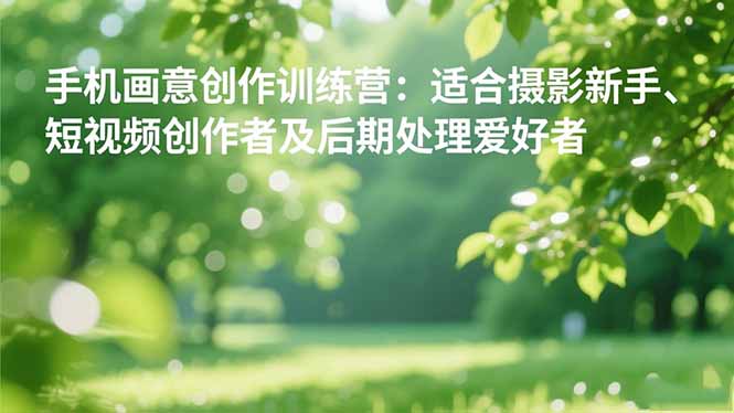 手机摄影之画意创作训练营：适合摄影新手、短视频创作者及后期处理爱好者 - 识享社-识享社