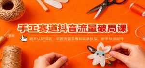 手工赛道抖音流量破局课:避开认知误区,掌握流量思维和实操技法,新手快速起号-识享社