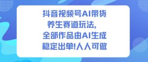 抖音视频号AI带货养生赛道玩法，全部作品由AI生成，发了1500条作品，出了2W多单，人人可做-识享社