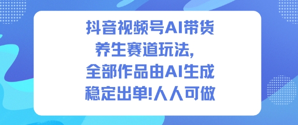 抖音视频号AI带货养生赛道玩法，全部作品由AI生成，发了1500条作品，出了2W多单，人人可做 - 识享社-识享社