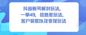 抖音账号解封玩法，一单49，信息差玩法，客户获取以及变现玩法-识享社