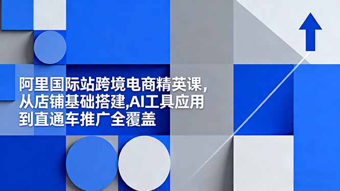 阿里国际站运营精英课：AI工具应用+直通车推广+店铺搭建，跨境电商系统培训-识享社