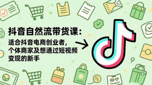 抖音自然流带货课：适合抖音电商创业者,个体商家及想通过短视频变现的新手-识享社
