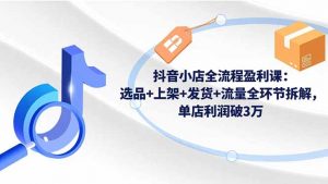抖音小店全流程盈利课：选品+上架+发货+流量全环节拆解，单店利润破3万-识享社