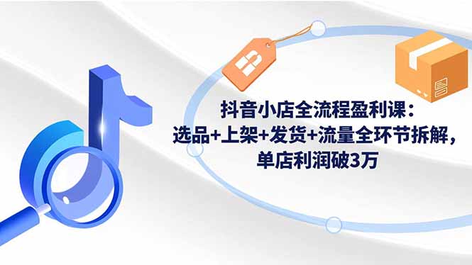 抖音小店全流程盈利课:选品+上架+发货+流量全环节拆解,单店利润破3万 - 识享社-识享社