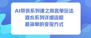 AI带货系列课之高客单玩法，酒水系列，详细流程，最简单的变现方式-识享社