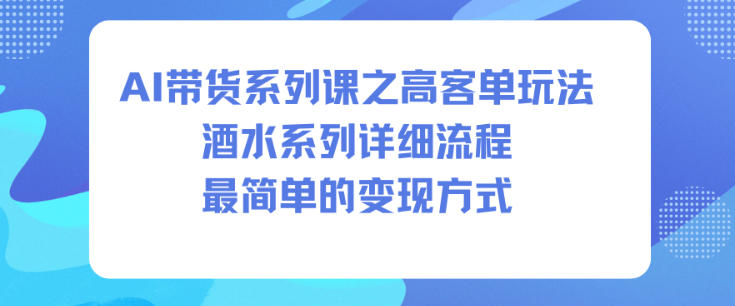AI带货系列课之高客单玩法,酒水系列,详细流程,最简单的变现方式-识享社