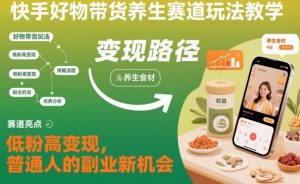 快手好物带货养生赛道玩法教学，低粉高变现，普通人的副业新机会-识享社