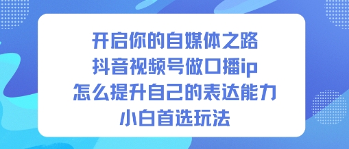 开启你的自媒体之路,抖音视频号做口播ip,怎么提升自己的表达能力,小白首选玩法-识享社