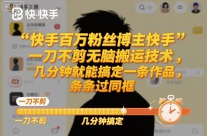 快手百万粉丝博主快手一刀不剪无脑搬运技术，几分钟就能搞定一条作品，条条过同框-识享社