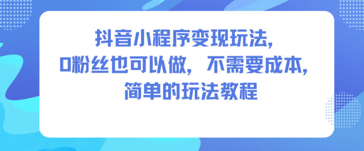 抖音小程序变现玩法，0粉丝也可以做，不需要成本，简单的玩法教程-识享社