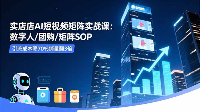 实体店AI短视频矩阵实战课：数字人/团购/矩阵SOP，引流成本降70%销量翻3倍 - 识享社-识享社