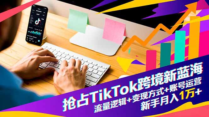 抢占TikTok跨境新蓝海：流量逻辑+变现方式+账号运营，新手月入1万+ - 识享社-识享社