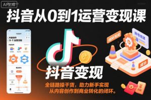 抖音从0到1运营变现课，全链路实操干货，助力新手实现从内容创作到商业转化的闭环-识享社